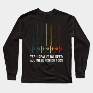 Yes I Really Do Need All These Fishing Rods Funny Fishing Lover Long Sleeve T-Shirt